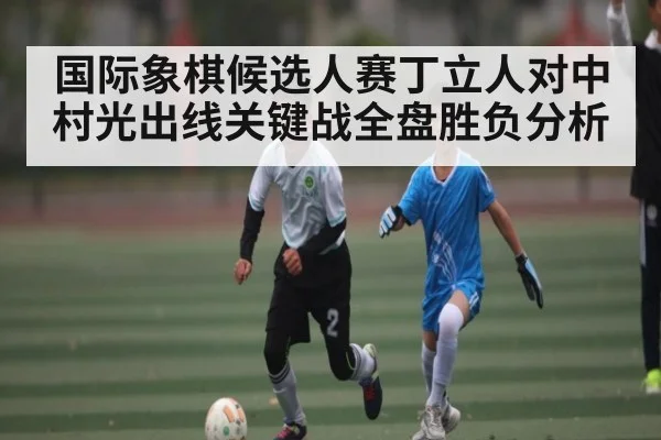 国际象棋候选人赛丁立人对中村光出线关键战全盘胜负分析